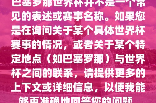 巴塞罗那世界杯并不是一个常见的表述或赛事名称。如果您是在询问关于某个具体世界杯赛事的情况，或者关于某个特定地点（如巴塞罗那）与世界杯之间的联系，请提供更多的上下文或详细信息，以便我能够更准确地回答您的问题。眉山市正发家政服务有限公司