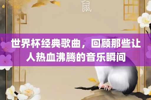 世界杯经典歌曲，回顾那些让人热血沸腾的音乐瞬间