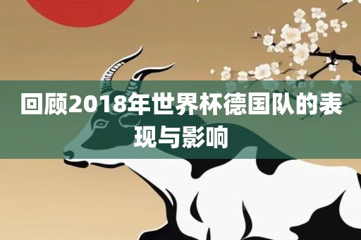 回顾2018年世界杯德国队的表现与影响
