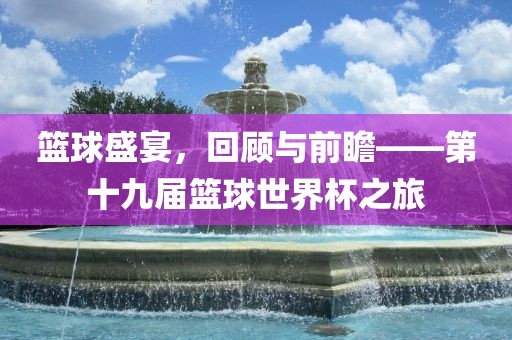 篮球盛宴，回顾与前瞻——第十九届篮球世界杯之旅眉山市正发家政服务有限公司