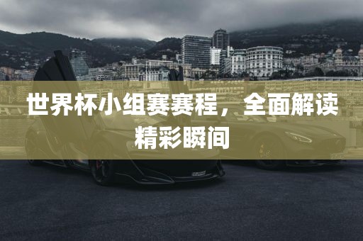 世界杯小组赛赛程，全面解读精彩瞬间