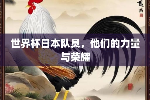 世界杯日本队员，他们的力量与荣耀眉山市正发家政服务有限公司