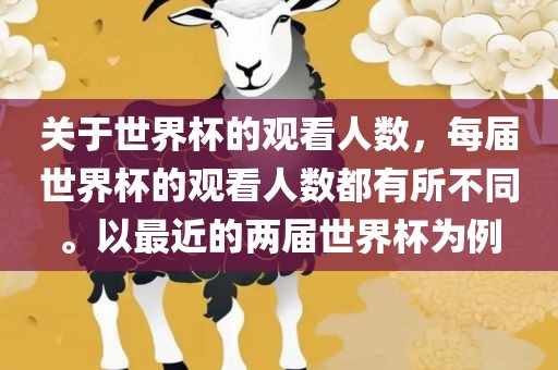 关于世界杯的观看人数，每届世界杯的观看人数都有所不同。以最近的两届世界杯为例