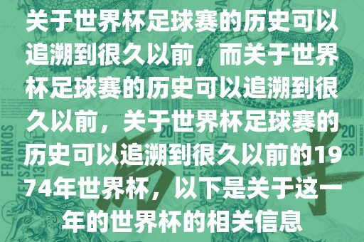关于世界杯足球赛的历史可以追溯到很久以前，而关于世界杯足球赛的历史可以追溯到很久以前，关于世界杯足球赛的历史可以追溯到很久以前的1974年世界杯，以下是关于这一年的世界杯的相关信息眉山市正发家政服务有限公司