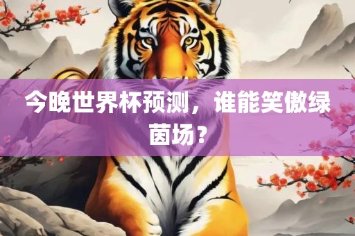 今晚世界杯预测，谁能笑傲绿茵场？