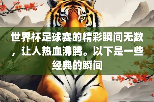 世界杯足球赛的精彩瞬间无数，让人热血沸腾。以下是一些经典的瞬间