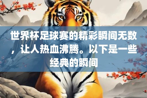 世界杯足球赛的精彩瞬间无数，让人热血沸腾。以下是一些经典的瞬间