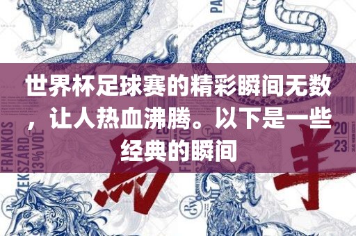 世界杯足球赛的精彩瞬间无数，让人热血沸腾。以下是一些经典的瞬间
