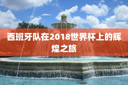 西班牙队在2018世界杯上的辉煌之旅