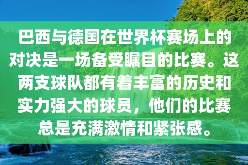 巴西与德国在世界杯赛场上的对决是一场备受瞩目的比赛。这两支球队都有着丰富的历史和实力强大的球员，他们的比赛总是充满激情和紧张感。