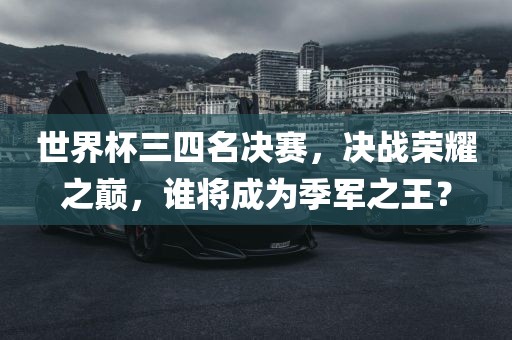 世界杯三四名决赛，决战荣耀之巅，谁将成为季军之王？