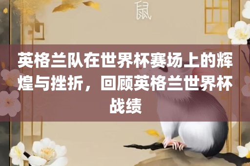 英格兰队在世界杯赛场上的辉煌与挫折，回顾英格兰世界杯战绩眉山市正发家政服务有限公司