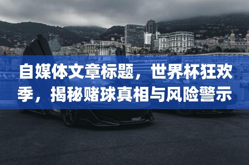 自媒体文章标题，世界杯狂欢季，揭秘赌球真相与风险警示