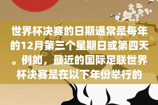 世界杯决赛的日期通常是每年的12月第三个星期日或第四天。例如，最近的国际足联世界杯决赛是在以下年份举行的眉山市正发家政服务有限公司