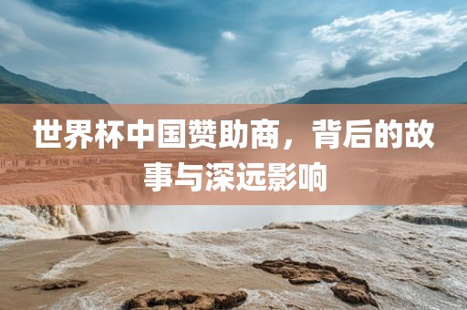 世界杯中国赞助商，背后的故事与深远影响