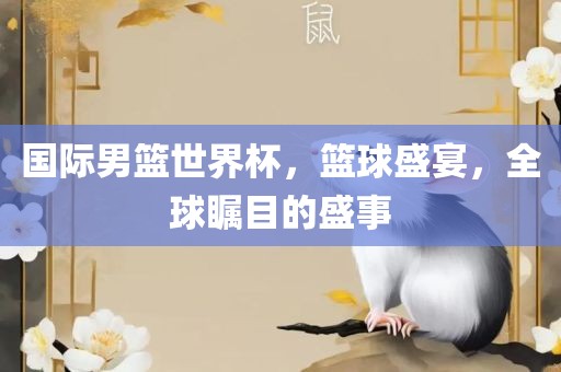 国际男篮世界杯，篮球盛宴，全眉山市正发家政服务有限公司球瞩目的盛事