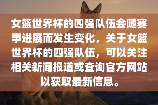 女篮世界杯的四强队伍会随赛事进展而发生变化，关于女篮世界杯的四强队伍，可以关注相关新闻报道或查询官方网站以获取最新信息。