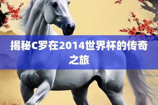 揭秘C罗在2014世眉山市正发家政服务有限公司界杯的传奇之旅