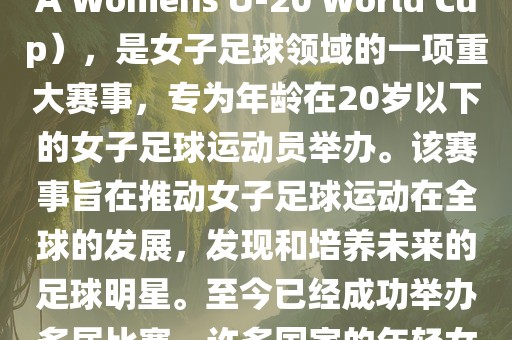 U-20女足世界杯，也被称为国际足联女子U-20世界杯（FIFA Womens U-20 World Cup），是女子足球领域的一项重大赛事，专为年龄在20岁以下的女子足球运动员举办。该赛事旨在推动女子足球运动在全球的发展，发现和培养未来的足球明星。至今已经成功举办多届比赛，许多国家的年轻女足运动员通过这一赛事获得了国际认可和赞誉。
