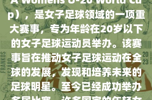 U-20女足世界杯，也被称为国际足联女子U-20世界杯（FIFA Womens U-20 World Cup），是女子足球领域的一项重大赛事，专为年龄在20岁以下的女子足球运动员举办。该赛事旨在推动女子足球运动在全球的发展，发现和培养未来的足球明星。至今已经成功举办多届比赛，许多国家的年轻女足运动员通过这一赛事获得了国际认可和赞誉。