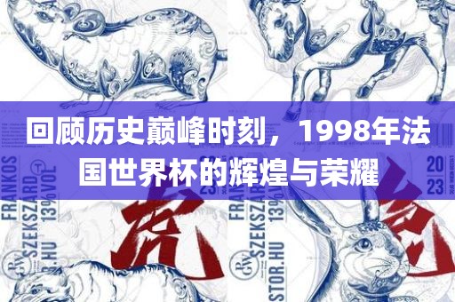 回顾历史巅峰时刻，1998年法国世界杯的辉煌与荣耀