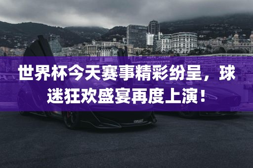 世界杯今天赛事精彩纷呈，球迷狂欢盛宴再度上演！