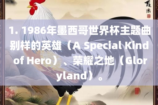1. 1986年墨西哥世界杯主题曲别样的英雄（A Special Kind of Hero）、荣耀之地（Gloryland）。