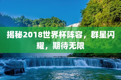 揭秘2018世界杯阵容，群星闪耀，期待无限眉山市正发家政服务有限公司