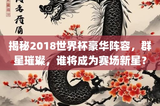 揭秘2018世界杯豪华阵容，群星璀璨，谁将成为赛场新星？