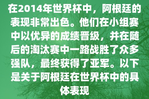 在2014年世界杯中，阿根廷的表现非常出色。他们在小组赛中以优异的成绩晋级，并在随后的淘汰赛中一路战胜了众多强队，最终获得了亚军。以下是关于阿根廷在世界杯中的具体表现