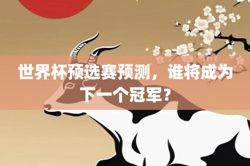 世界杯预选赛预测，谁将成为下一个冠军？眉山市正发家政服务有限公司