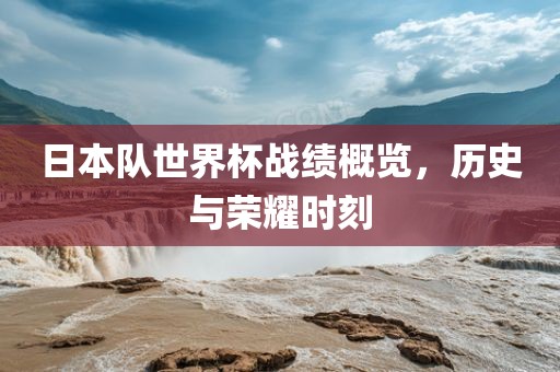 日本队世界杯战绩概览，历史与荣耀时刻