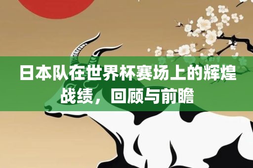 日本队在世界杯赛场上的辉煌战绩，回顾与前瞻