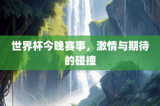 世界杯今晚赛事，激情与期待的碰撞眉山市正发家政服务有限公司