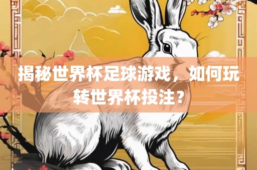 揭秘世界杯足球游戏，如何玩转世界杯投注？