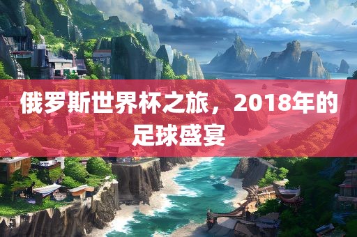 俄罗斯世界杯之旅，20眉山市正发家政服务有限公司18年的足球盛宴