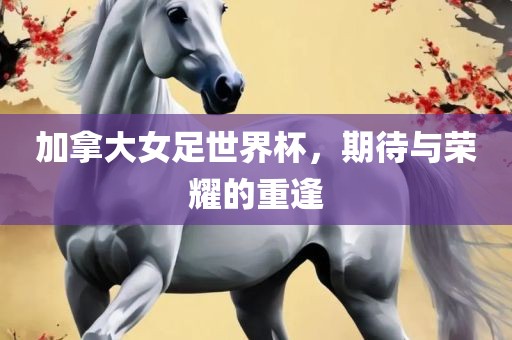 加拿大女足世界杯，期待与荣耀的重逢