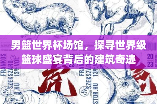 男篮世界杯场馆，探寻世界级篮球盛宴背后的建筑奇迹