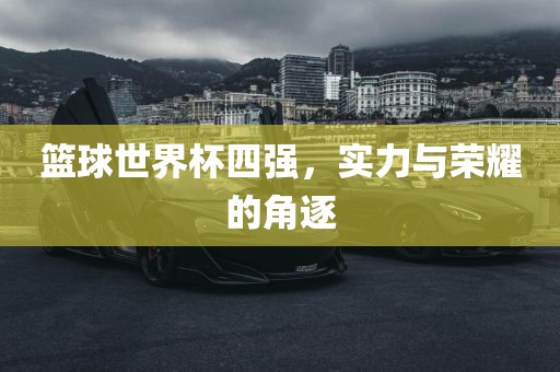 篮球世界杯四强，实力与荣耀的角逐