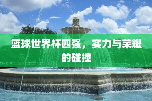 篮球世界杯四强，实力与荣耀的碰撞