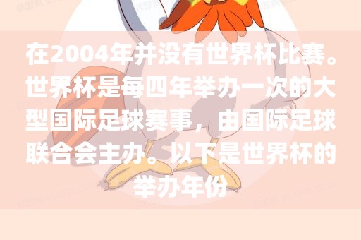 在2004年并没有世界杯比赛。世界杯是每四年举办一次的大型国际足球赛事，由国际足球联合会主办。以下是世界杯的举办年份眉山市正发家政服务有限公司