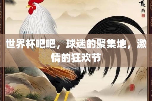 世界杯吧吧，球迷的聚集地，激情的狂欢节