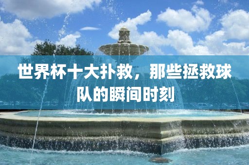 世界杯十大扑救，那些拯救球队的瞬间时刻