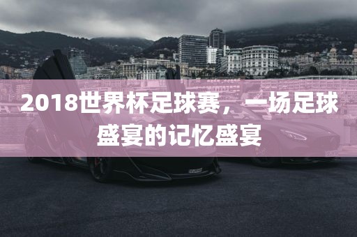 2018世界杯足球赛，一场足球盛宴的记忆盛宴