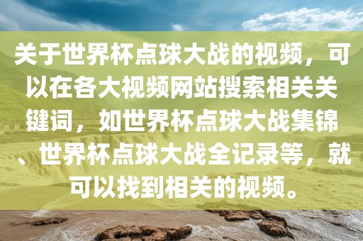 关于世界杯点球大战的视频，可以在各大视频网站搜索相关关键词，如世界杯点球大战集锦、世界杯点球大战全记录等，就可以找到相关的视频。