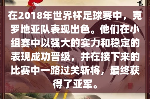 在2018年世界杯足球赛中，克罗地亚队表现出色。他们在小组赛中以强大的实力和稳定的表现成功晋级，并在接下来的比赛中一路过关斩将，最终获得了亚军。