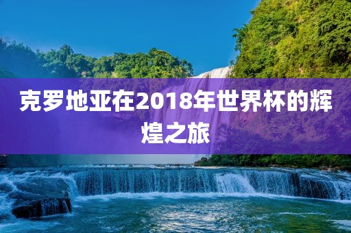 克罗地亚在2018年世界杯的辉煌之旅
