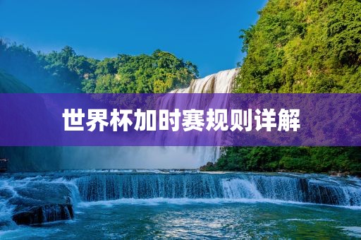 世界杯加时赛规则详解