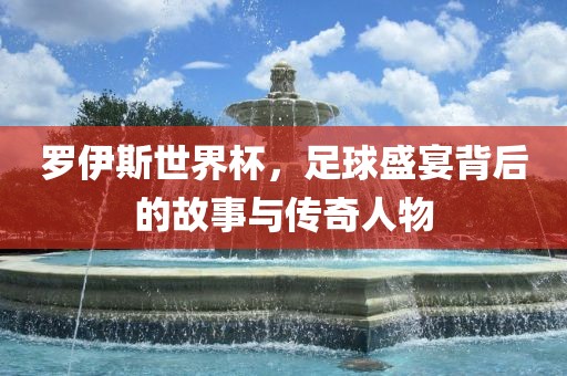 罗伊斯世界杯，足球盛宴背后的故事与传奇人物