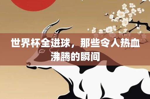 世界杯全进球，那些令人热血沸腾的瞬间